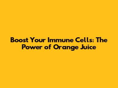 Boost Your Immune Cells: The Power of Orange Juice