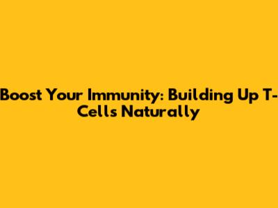 Boost Your Immunity: Building Up T-Cells Naturally