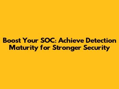 Boost Your SOC: Achieve Detection Maturity for Stronger Security