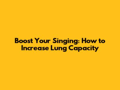 Boost Your Singing: How to Increase Lung Capacity