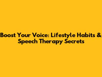 Boost Your Voice: Lifestyle Habits & Speech Therapy Secrets
