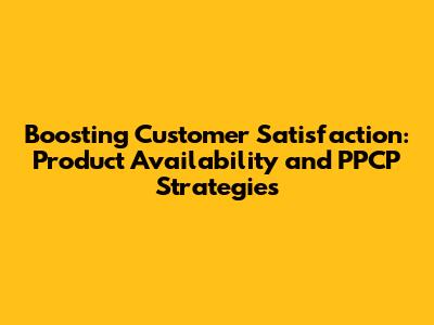 Boosting Customer Satisfaction: Product Availability and PPCP Strategies
