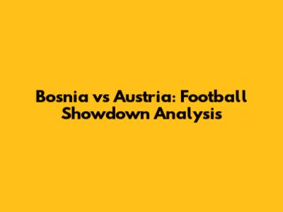 Bosnia vs Austria: Football Showdown Analysis