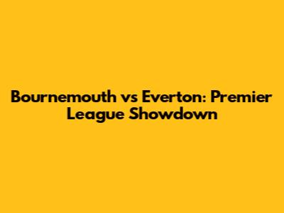 Bournemouth vs Everton: Premier League Showdown