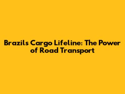 Brazil's Cargo Lifeline: The Power of Road Transport