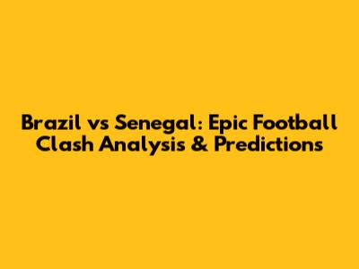 Brazil vs Senegal: Epic Football Clash Analysis & Predictions