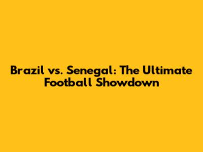 Brazil vs. Senegal: The Ultimate Football Showdown