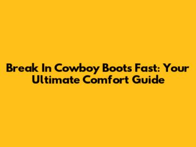 Break In Cowboy Boots Fast: Your Ultimate Comfort Guide