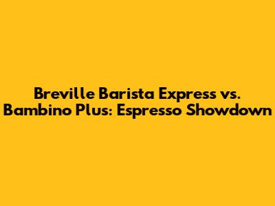Breville Barista Express vs. Bambino Plus: Espresso Showdown