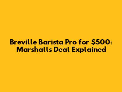 Breville Barista Pro for $500: Marshalls Deal Explained