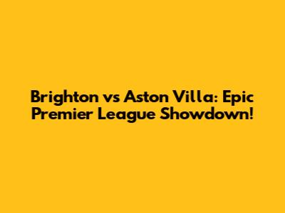 Brighton vs Aston Villa: Epic Premier League Showdown!