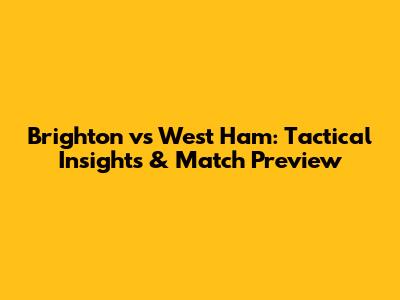Brighton vs West Ham: Tactical Insights & Match Preview