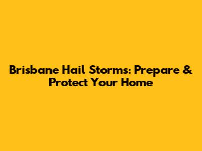 Brisbane Hail Storms: Prepare & Protect Your Home