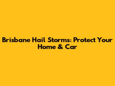 Brisbane Hail Storms: Protect Your Home & Car