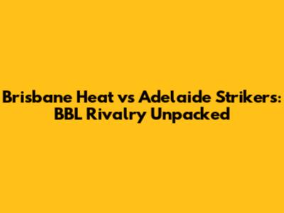 Brisbane Heat vs Adelaide Strikers: BBL Rivalry Unpacked