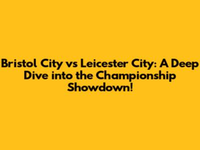 Bristol City vs Leicester City: A Deep Dive into the Championship Showdown!