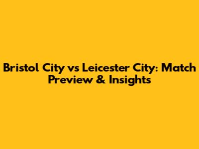 Bristol City vs Leicester City: Match Preview & Insights