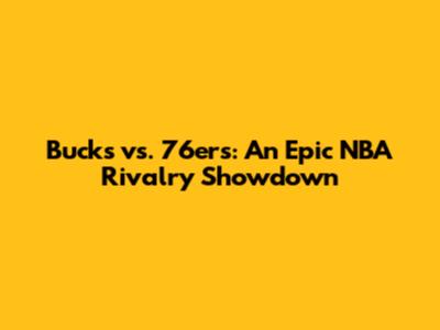 Bucks vs. 76ers: An Epic NBA Rivalry Showdown