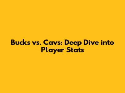 Bucks vs. Cavs: Deep Dive into Player Stats