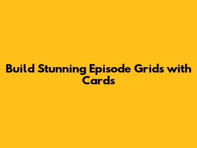 Build Stunning Episode Grids with Cards