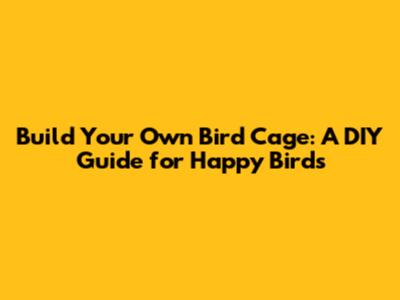Build Your Own Bird Cage: A DIY Guide for Happy Birds