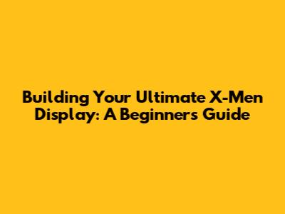 Building Your Ultimate X-Men Display: A Beginner's Guide