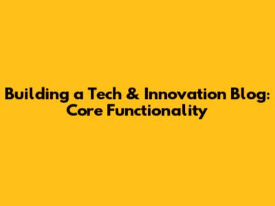 Building a Tech & Innovation Blog: Core Functionality