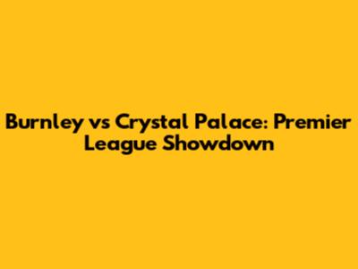Burnley vs Crystal Palace: Premier League Showdown