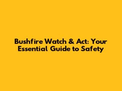 Bushfire Watch & Act: Your Essential Guide to Safety