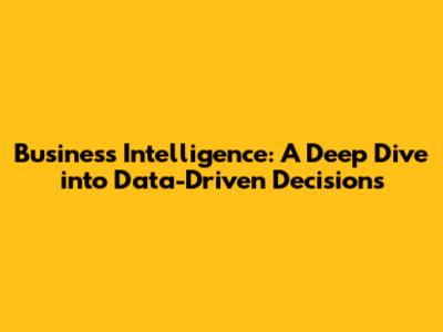 Business Intelligence: A Deep Dive into Data-Driven Decisions