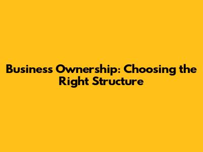 Business Ownership: Choosing the Right Structure