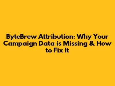 ByteBrew Attribution: Why Your Campaign Data is Missing & How to Fix It