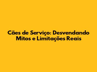 Cães de Serviço: Desvendando Mitos e Limitações Reais