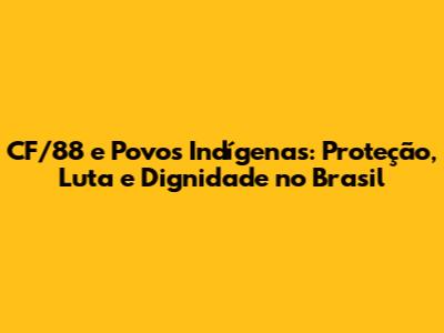 CF/88 e Povos Indígenas: Proteção, Luta e Dignidade no Brasil