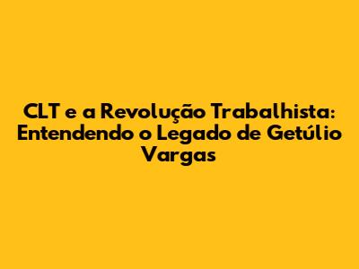 CLT e a Revolução Trabalhista: Entendendo o Legado de Getúlio Vargas