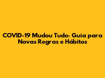 COVID-19 Mudou Tudo: Guia para Novas Regras e Hábitos