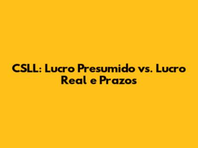 CSLL: Lucro Presumido vs. Lucro Real e Prazos