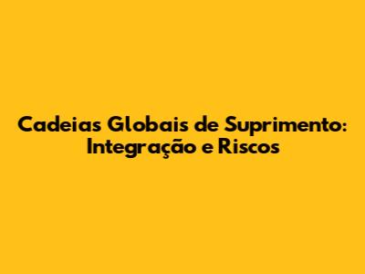 Cadeias Globais de Suprimento: Integração e Riscos