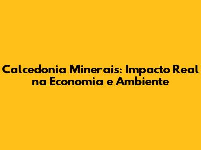 Calcedonia Minerais: Impacto Real na Economia e Ambiente