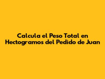 Calcula el Peso Total en Hectogramos del Pedido de Juan