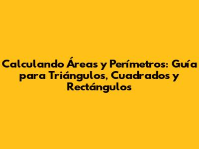 Calculando Áreas y Perímetros: Guía para Triángulos, Cuadrados y Rectángulos