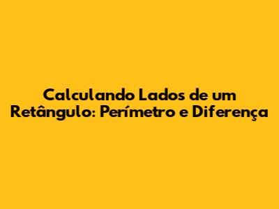 Calculando Lados de um Retângulo: Perímetro e Diferença