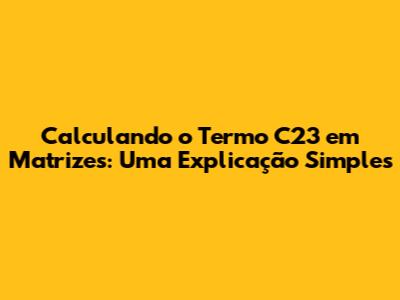 Calculando o Termo C23 em Matrizes: Uma Explicação Simples