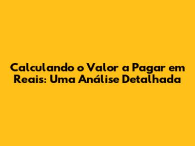 Calculando o Valor a Pagar em Reais: Uma Análise Detalhada