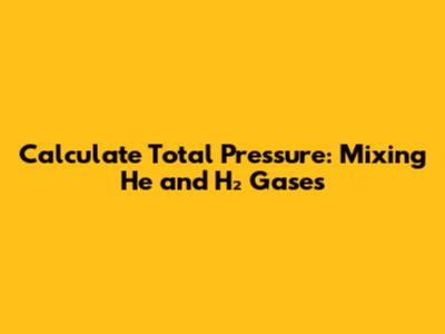 Calculate Total Pressure: Mixing He and H₂ Gases