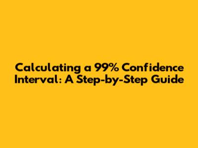 Calculating a 99% Confidence Interval: A Step-by-Step Guide