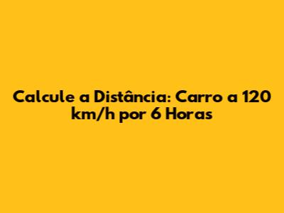 Calcule a Distância: Carro a 120 km/h por 6 Horas