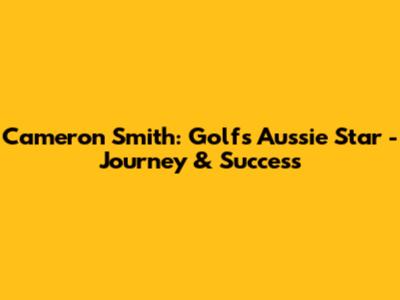 Cameron Smith: Golf's Aussie Star - Journey & Success