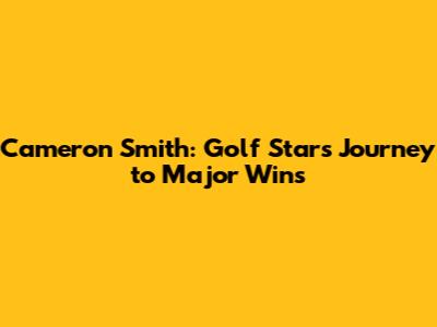 Cameron Smith: Golf Star's Journey to Major Wins