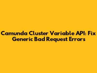 Camunda Cluster Variable API: Fix Generic 'Bad Request' Errors